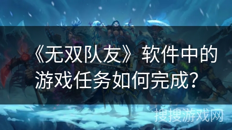《无双队友》软件中的游戏任务如何完成? 《无双队友》软件中的游戏任务如何完成?