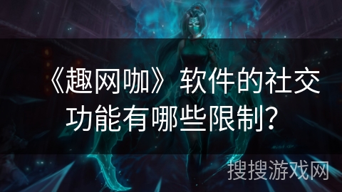 《趣网咖》软件的社交功能有哪些限制? 《趣网咖》软件的社交功能有哪些限制?