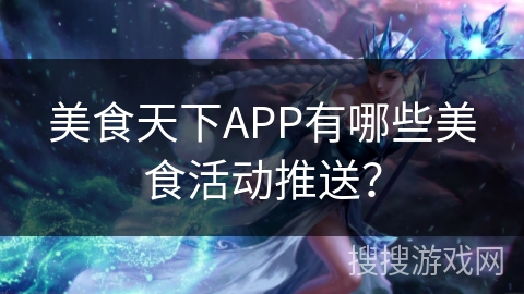 美食天下APP有哪些美食活动推送? 美食天下APP有哪些美食活动推送?