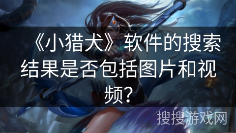 《小猎犬》软件的搜索结果是否包括图片和视频? 《小猎犬》软件的搜索结果是否包括图片和视频?