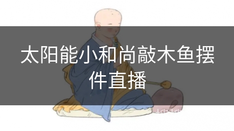 太阳能小和尚敲木鱼摆件直播 太阳能小和尚敲木鱼摆件直播