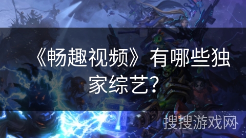 《畅趣视频》有哪些独家综艺? 《畅趣视频》有哪些独家综艺?