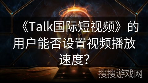 《Talk国际短视频》的用户能否设置视频播放速度? 《Talk国际短视频》的用户能否设置视频播放速度?