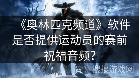 《奥林匹克频道》软件是否提供运动员的赛前祝福音频？