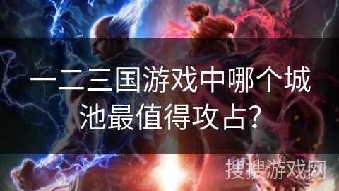 一二三国游戏中哪个城池最值得攻占? 一二三国游戏中哪个城池最值得攻占?