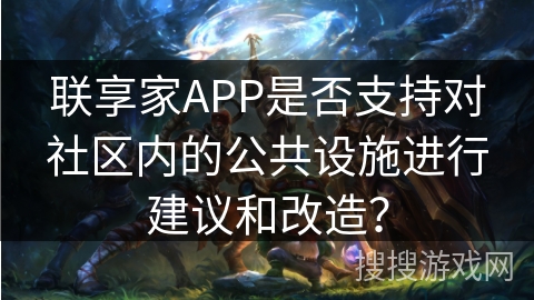 联享家APP是否支持对社区内的公共设施进行建议和改造? 联享家APP是否支持对社区内的公共设施进行建议和改造?