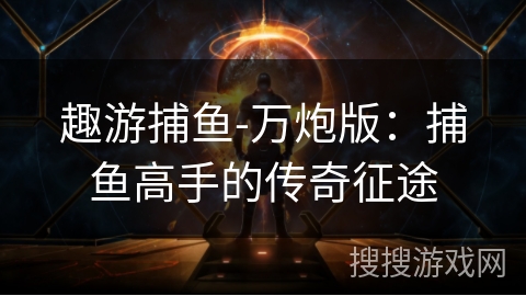趣游捕鱼-万炮版:捕鱼高手的传奇征途 趣游捕鱼-万炮版:捕鱼高手的传奇征途