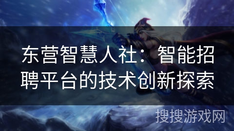 东营智慧人社:智能招聘平台的技术创新探索 东营智慧人社:智能招聘平台的技术创新探索