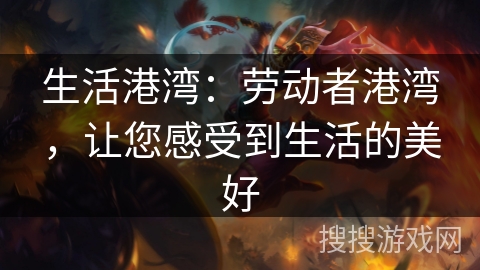 生活港湾:劳动者港湾,让您感受到生活的美好 生活港湾:劳动者港湾,让您感受到生活的美好