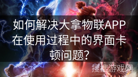 如何解决大拿物联APP在使用过程中的界面卡顿问题? 如何解决大拿物联APP在使用过程中的界面卡顿问题?