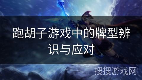 跑胡子游戏中的牌型辨识与应对 跑胡子游戏中的牌型辨识与应对