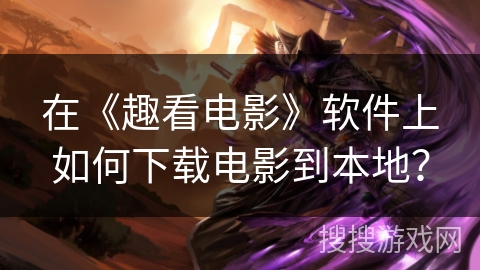 在《趣看电影》软件上如何下载电影到本地? 在《趣看电影》软件上如何下载电影到本地?