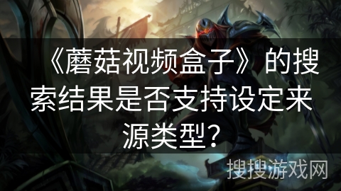 《蘑菇视频盒子》的搜索结果是否支持设定来源类型? 《蘑菇视频盒子》的搜索结果是否支持设定来源类型?