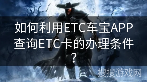 如何利用ETC车宝APP查询ETC卡的办理条件? 如何利用ETC车宝APP查询ETC卡的办理条件?