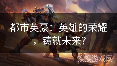 都市英豪：英雄的荣耀，铸就未来？