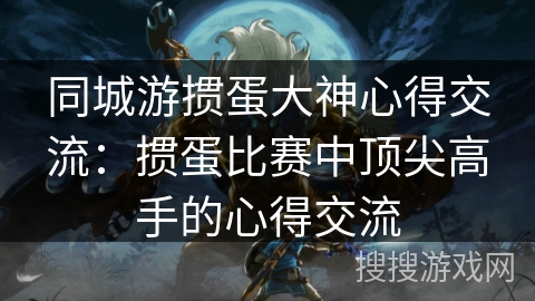 同城游掼蛋大神心得交流:掼蛋比赛中顶尖高手的心得交流 同城游掼蛋大神心得交流:掼蛋比赛中顶尖高手的心得交流