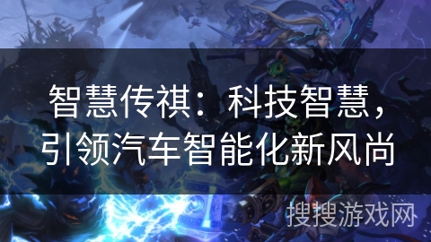 智慧传祺:科技智慧,引领汽车智能化新风尚 智慧传祺:科技智慧,引领汽车智能化新风尚