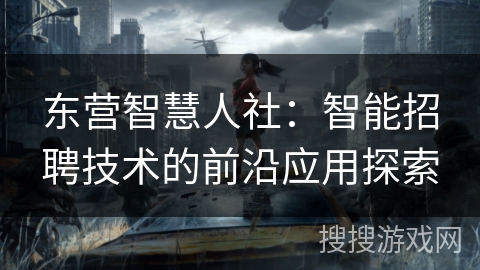 东营智慧人社:智能招聘技术的前沿应用探索 东营智慧人社:智能招聘技术的前沿应用探索