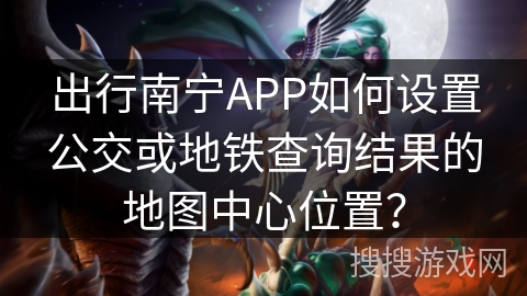 出行南宁APP如何设置公交或地铁查询结果的地图中心位置? 出行南宁APP如何设置公交或地铁查询结果的地图中心位置?