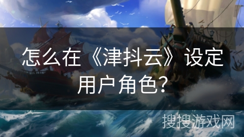 怎么在《津抖云》设定用户角色? 怎么在《津抖云》设定用户角色?