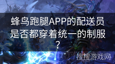 蜂鸟跑腿APP的配送员是否都穿着统一的制服? 蜂鸟跑腿APP的配送员是否都穿着统一的制服?