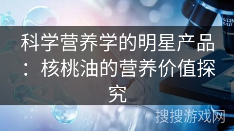 科学营养学的明星产品:核桃油的营养价值探究