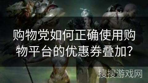 购物党如何正确使用购物平台的优惠券叠加? 购物党如何正确使用购物平台的优惠券叠加?