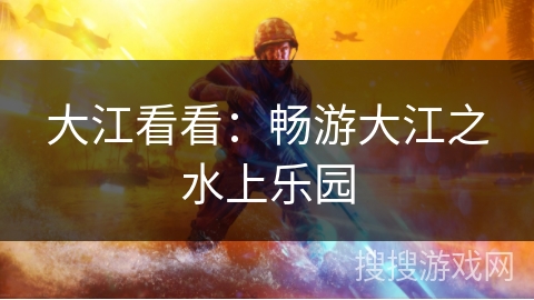 大江看看:畅游大江之水上乐园 大江看看:畅游大江之水上乐园