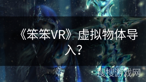 《笨笨VR》虚拟物体导入? 《笨笨VR》虚拟物体导入?