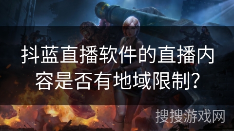 抖蓝直播软件的直播内容是否有地域限制? 抖蓝直播软件的直播内容是否有地域限制?