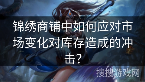 锦绣商铺中如何应对市场变化对库存造成的冲击? 锦绣商铺中如何应对市场变化对库存造成的冲击?