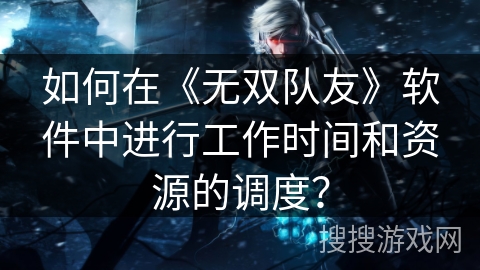 如何在《无双队友》软件中进行工作时间和资源的调度? 如何在《无双队友》软件中进行工作时间和资源的调度?
