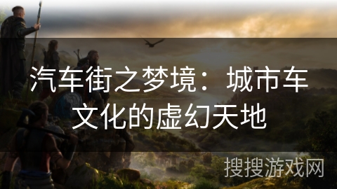汽车街之梦境:城市车文化的虚幻天地 汽车街之梦境:城市车文化的虚幻天地