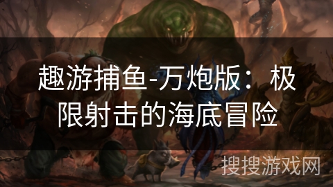 趣游捕鱼-万炮版:极限射击的海底冒险 趣游捕鱼-万炮版:极限射击的海底冒险