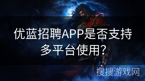 优蓝招聘APP是否支持多平台使用? 优蓝招聘APP是否支持多平台使用?