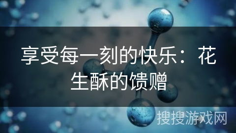享受每一刻的快乐:花生酥的馈赠