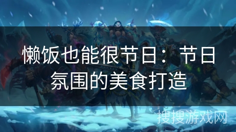 懒饭也能很节日:节日氛围的美食打造 懒饭也能很节日:节日氛围的美食打造