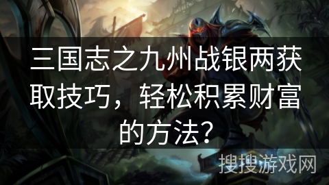三国志之九州战银两获取技巧,轻松积累财富的方法? 三国志之九州战银两获取技巧,轻松积累财富的方法?