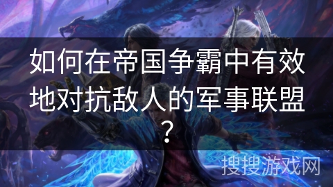 如何在帝国争霸中有效地对抗敌人的军事联盟? 如何在帝国争霸中有效地对抗敌人的军事联盟?