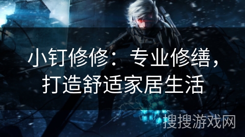 小钉修修:专业修缮,打造舒适家居生活 小钉修修:专业修缮,打造舒适家居生活