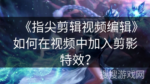 《指尖剪辑视频编辑》如何在视频中加入剪影特效? 《指尖剪辑视频编辑》如何在视频中加入剪影特效?