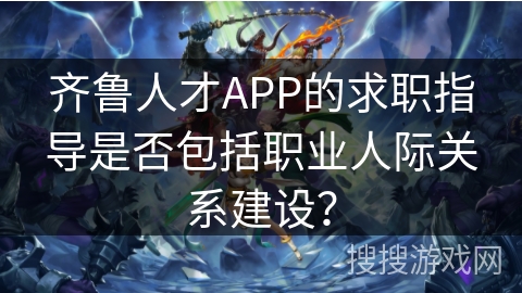 齐鲁人才APP的求职指导是否包括职业人际关系建设? 齐鲁人才APP的求职指导是否包括职业人际关系建设?