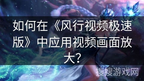 如何在《风行视频极速版》中应用视频画面放大? 如何在《风行视频极速版》中应用视频画面放大?
