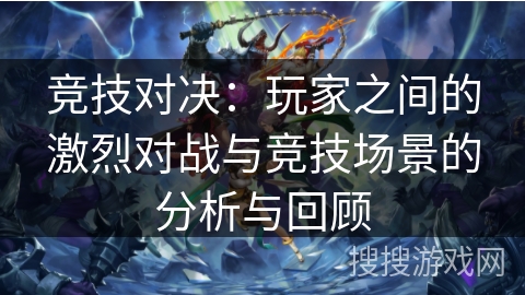 竞技对决:玩家之间的激烈对战与竞技场景的分析与回顾 竞技对决:玩家之间的激烈对战与竞技场景的分析与回顾