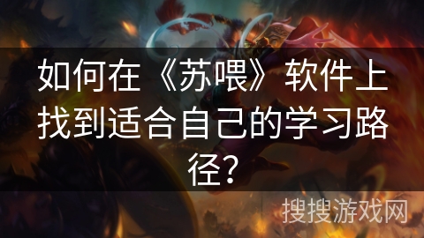 如何在《苏喂》软件上找到适合自己的学习路径？