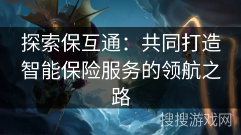 探索保互通:共同打造智能保险服务的领航之路 探索保互通:共同打造智能保险服务的领航之路