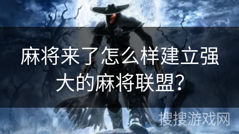 麻将来了怎么样建立强大的麻将联盟? 麻将来了怎么样建立强大的麻将联盟?