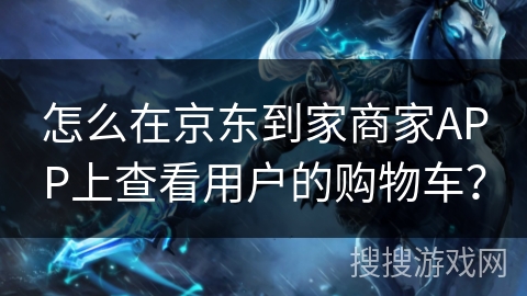 怎么在京东到家商家APP上查看用户的购物车? 怎么在京东到家商家APP上查看用户的购物车?