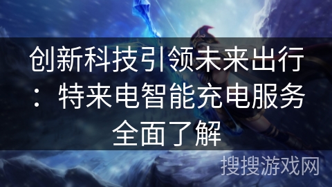 创新科技引领未来出行：特来电智能充电服务全面了解