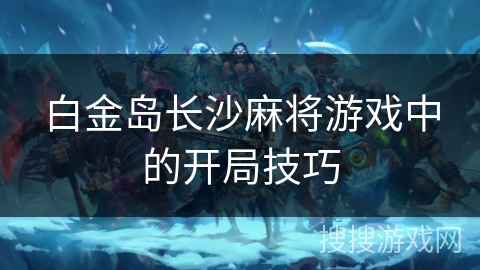 白金岛长沙麻将游戏中的开局技巧
